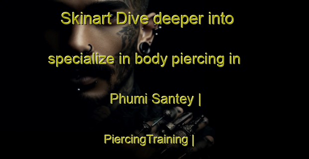 Skinart Dive deeper into specialize in body piercing in Phumi Santey | PiercingTraining | PiercingClasses | SkinartTraining-Cambodia